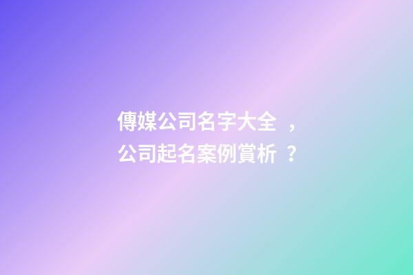 傳媒公司名字大全，公司起名案例賞析？